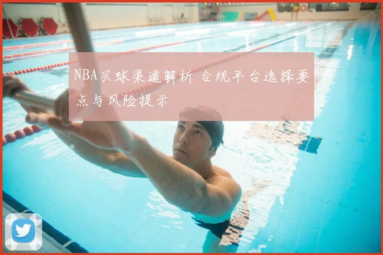 NBA买球渠道解析 合规平台选择要点与风险提示